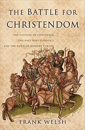 The Battle for Christendom: The Council of Constance, the East-West Conflict, and the Dawn of Modern Europe by Frank Welsh, Frank Welsh