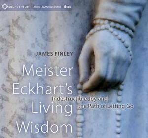 Meister Eckhart's Living Wisdom: Indestructible Joy and the Path of Letting Go by James Finley