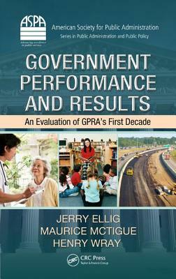 Government Performance and Results: An Evaluation of Gpra's First Decade by Henry Wray, Jerry Ellig, Maurice McTigue