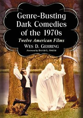 Genre-Busting Dark Comedies of the 1970s: Twelve American Films by Wes D. Gehring