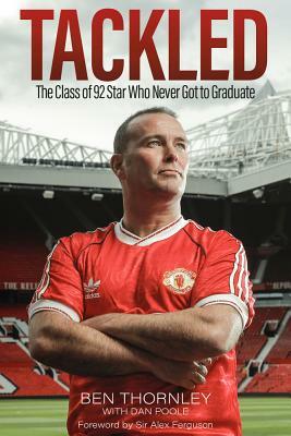 Ben Thornley: Tackled: The Class of '92 Star Who Never Got to Graduate by Ben Thornley, Dan Poole