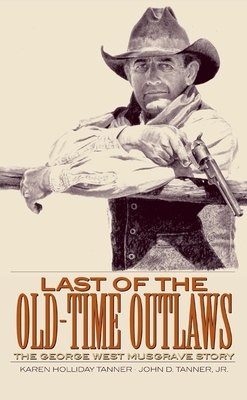 Last of the Old-Time Outlaws: The George West Musgrave Story by John D. Tanner, Karen Holliday Tanner