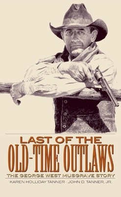 Last of the Old-Time Outlaws: The George West Musgrave Story by Karen Holliday Tanner, John D. Tanner