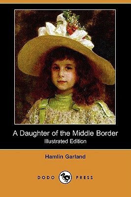 A Daughter of the Middle Border (Illustrated Edition) (Dodo Press) by Hamlin Garland