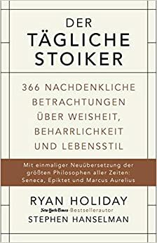 Der tägliche Stoiker: 366 nachdenkliche Betrachtungen über Weisheit, Beharrlichkeit und Lebensstil by Stephen Hanselman, Ryan Holiday