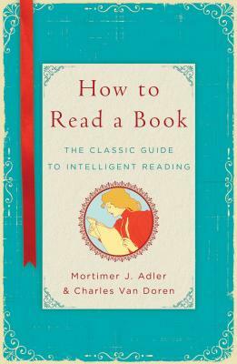 How to Read a Book: The Classic Guide to Intelligent Reading by Mortimer J. Adler, Charles Van Doren