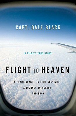 Flight to Heaven: A Plane Crash...a Lone Survivor...a Journey to Heaven--And Back by Dale Black, Ken Gire