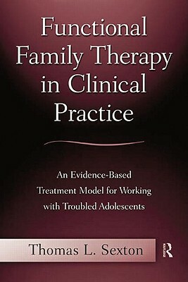 Functional Family Therapy in Clinical Practice: An Evidence-Based Treatment Model for Working with Troubled Adolescents by Thomas L. Sexton