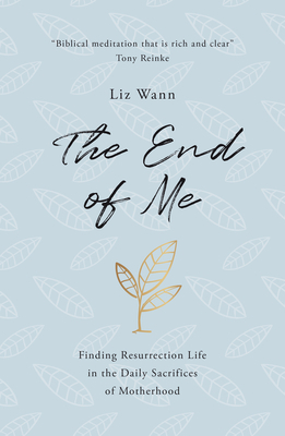 The End of Me: Finding Resurrection Life in the Daily Sacrifices of Motherhood by Liz Wann