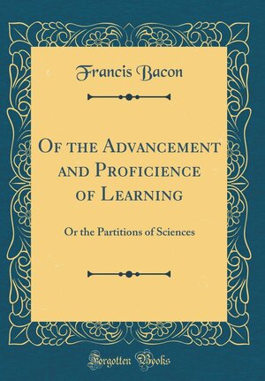 Of the Advancement and Proficience of Learning: Or the Partitions of Sciences by Sir Francis Bacon