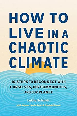How to Live in a Chaotic Climate: 10 Steps to Reconnect with Ourselves, Our Communities, and Our Planet by LaUra Schmidt, Aimee Lewis Reau, Chelsie Rivera