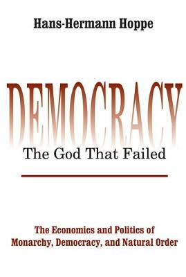Democracy - The God That Failed: The Economics and Politics of Monarchy, Democracy and Natural Order by Hans-Hermann Hoppe