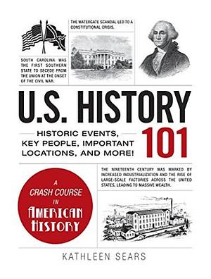 U.S. History 101: Historic Events, Key People, Improtant Locations, and More! by Kathleen Sears