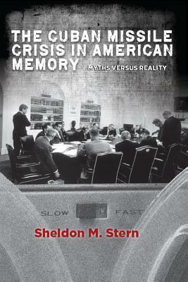 The Cuban Missile Crisis in American Memory: Myths Versus Reality by Sheldon M. Stern