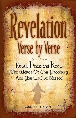 Revelation Verse By Verse, Second Edition (Large Print) Read, Hear and Keep the Words of this Prophecy and You Will Be Blessed: Interpretation and Pre by Robert S. Brown