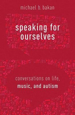 Speaking for Ourselves: Conversations on Life, Music, and Autism by Michael B. Bakan