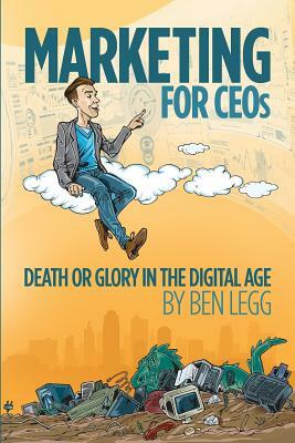 Marketing for CEOs: Death or Glory in the Digital Age by Ben Legg