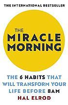 The Miracle Morning: The 6 Habits that Will Transform Your Life Before 8 a.m. by Hal Elrod