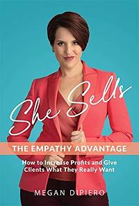 She Sells: The Empathy Advantage - How to Increase Profits and Give Clients What They Really Want by Aric DiPiero, Megan DiPiero