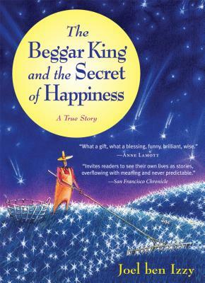 The Beggar King and the Secret of Happiness: A True Story by Joel Ben Izzy