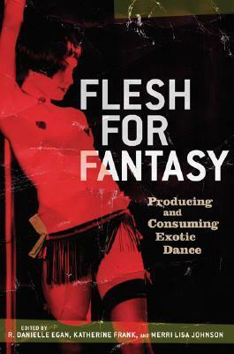 Flesh for Fantasy: Producing and Consuming Exotic Dance by Katherine Frank, R. Danielle Egan, Merri Lisa Johnson