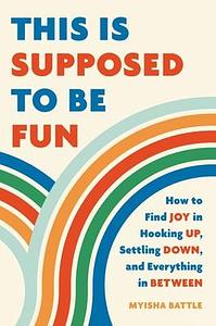 This Is Supposed to Be Fun: How to Find Joy in Hooking Up, Settling Down, and Everything in Between by Myisha Battle