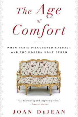 The Age of Comfort: When Paris Discovered Casual--And the Modern Home Began by Joan Dejean