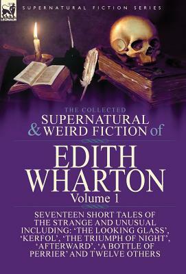 The Collected Supernatural and Weird Fiction of Edith Wharton: Volume 1-Seventeen Short Tales of the Strange and Unusual by Edith Wharton