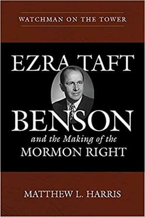 Watchman on the Tower: Ezra Taft Benson and the Making of the Mormon Right by Matthew L. Harris