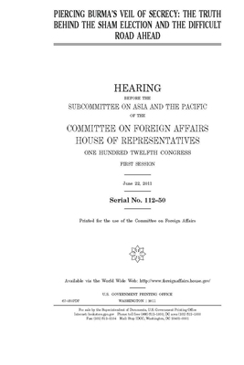 Piercing Burma's veil of secrecy: the truth behind the sham election and the difficult road ahead by United Stat Congress, Committee on Foreign Affairs (house), United States House of Representatives