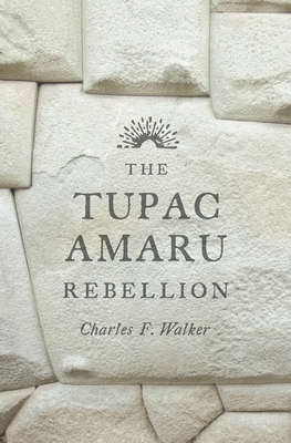 The Tupac Amaru Rebellion by Charles F. Walker