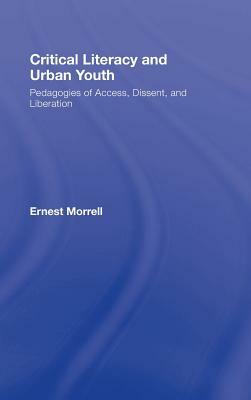 Critical Literacy and Urban Youth: Pedagogies of Access, Dissent, and Liberation by Ernest Morrell