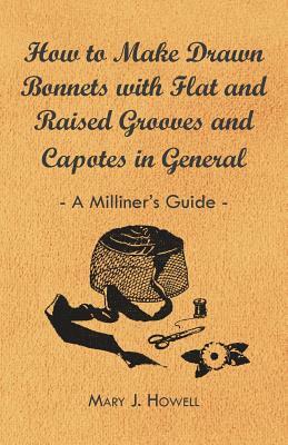 How to Make Drawn Bonnets with Flat and Raised Grooves and Capotes in General - A Milliner's Guide by Mary J. Howell