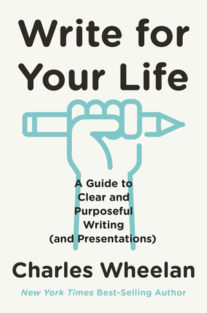 Write for Your Life: A Guide to Clear and Purposeful Writing by Charles Wheelan