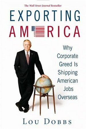 Exporting America: Why Corporate Greed Is Shipping American Jobs Overseas by Lou Dobbs