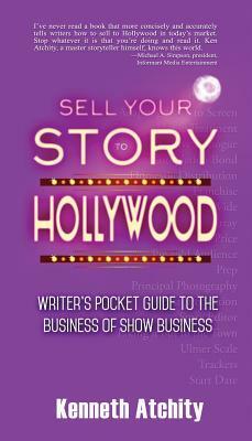 Sell Your Story to Hollywood: Writer's Pocket Guide to the Business of Show Business by Kenneth Atchity