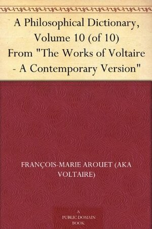 A Philosophical Dictionary, Volume 10 (of 10) From The Works of Voltaire - A Contemporary Version by Voltaire, William F. Fleming