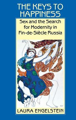 The Keys to Happiness: Sex and the Search for Modernity in Fin-De-Siecle Russia by Laura Engelstein