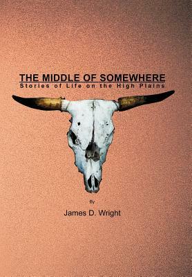 The Middle of Somewhere: Stories of Life on the High Plains by James D. Wright