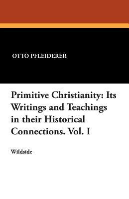 Primitive Christianity: Its Writings and Teachings in Their Historical Connections. Vol. I by Otto Pfleiderer