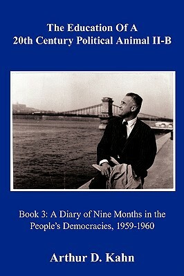 The Education of a 20th Century Political Animal Part II-B: A Diary of Nine Months in the People's Democracies, 1959-1960 by Arthur D. Kahn