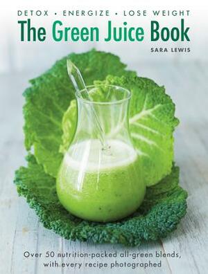 The Green Juice Book: Detox, Energize, Lose Weight: Over 50 Nutrition-Packed All-Green Blends, with Every Recipe Photographed by Sara Lewis