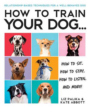 How to Train Your Dog: A Relationship-Based Approach for a Well-Behaved Dog by Liz Palika, Kate Abbott