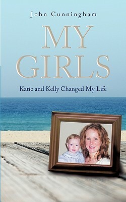 My Girls: Katie and Kelly Changed My Life by John Cunningham, John Cunningham, Cunningham John Cunningham