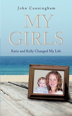 My Girls: Katie and Kelly Changed My Life by Cunningham John Cunningham, John Cunningham, John Cunningham