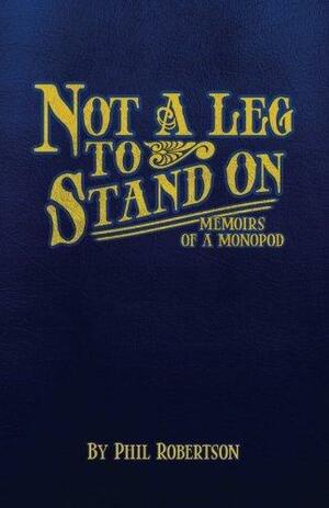 Not a Leg to Stand On: Memoirs of a Monopod by Phil Robertson