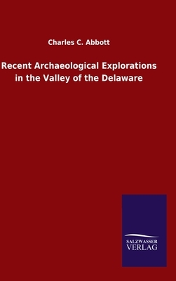 Recent Archaeological Explorations in the Valley of the Delaware by Charles C. Abbott