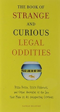 The Book of Strange and Curious Legal Oddities: Pizza Police, Illicit Fishbowls, and Other Anomalies of Thelaw That Make Us Allu Nsuspecting Criminals by Nathan Belofsky