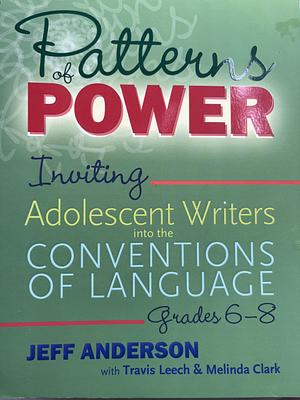 Patterns of Power, Grades 6–8: Inviting Adolescent Writers into the Conventions of Language by Travis Leech, Melinda Clark, Jeff Anderson