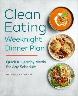 The Clean Eating Weeknight Dinner Plan: Quick & Healthy Meals for Any Schedule by Michelle Anderson